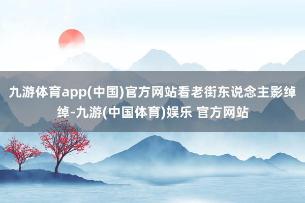 九游体育app(中国)官方网站看老街东说念主影绰绰-九游(中国体育)娱乐 官方网站