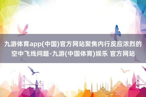 九游体育app(中国)官方网站聚焦内行反应浓烈的空中飞线问题-九游(中国体育)娱乐 官方网站
