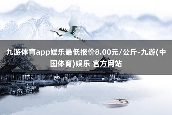 九游体育app娱乐最低报价8.00元/公斤-九游(中国体育)娱乐 官方网站