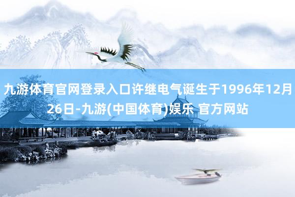 九游体育官网登录入口许继电气诞生于1996年12月26日-九游(中国体育)娱乐 官方网站