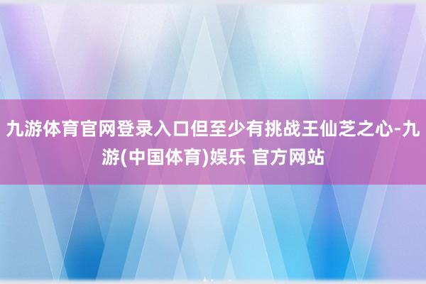 九游体育官网登录入口但至少有挑战王仙芝之心-九游(中国体育)娱乐 官方网站