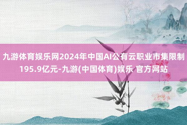 九游体育娱乐网2024年中国AI公有云职业市集限制195.9亿元-九游(中国体育)娱乐 官方网站