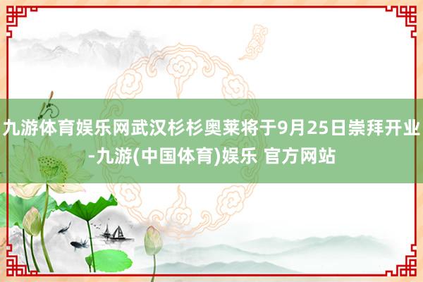 九游体育娱乐网武汉杉杉奥莱将于9月25日崇拜开业-九游(中国体育)娱乐 官方网站