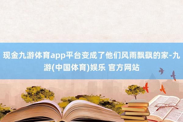 现金九游体育app平台变成了他们风雨飘飖的家-九游(中国体育)娱乐 官方网站