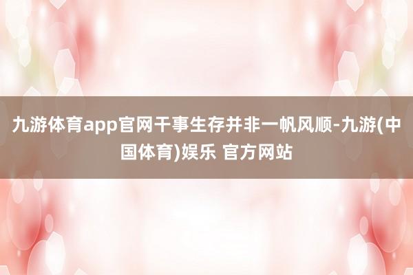 九游体育app官网干事生存并非一帆风顺-九游(中国体育)娱乐 官方网站