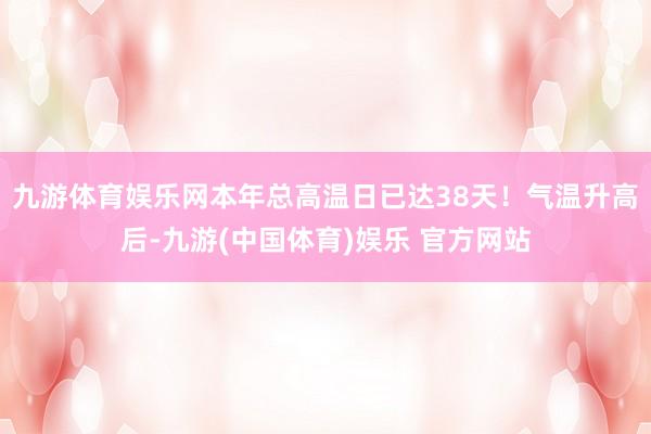 九游体育娱乐网本年总高温日已达38天！气温升高后-九游(中国体育)娱乐 官方网站