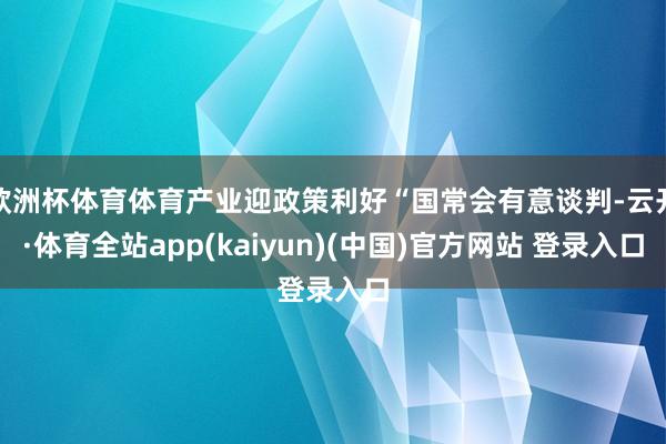 欧洲杯体育体育产业迎政策利好“国常会有意谈判-云开·体育全站app(kaiyun)(中国)官方网站 登录入口