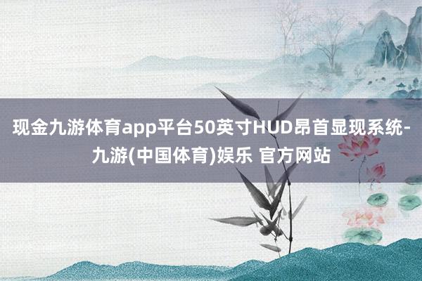 现金九游体育app平台50英寸HUD昂首显现系统-九游(中国体育)娱乐 官方网站