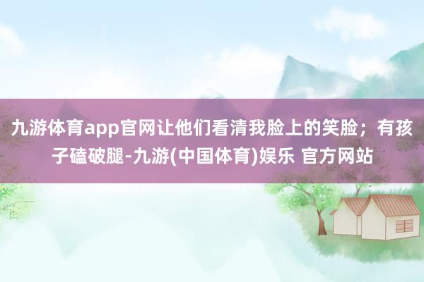 九游体育app官网让他们看清我脸上的笑脸；有孩子磕破腿-九游(中国体育)娱乐 官方网站