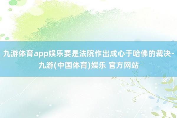 九游体育app娱乐要是法院作出成心于哈佛的裁决-九游(中国体育)娱乐 官方网站