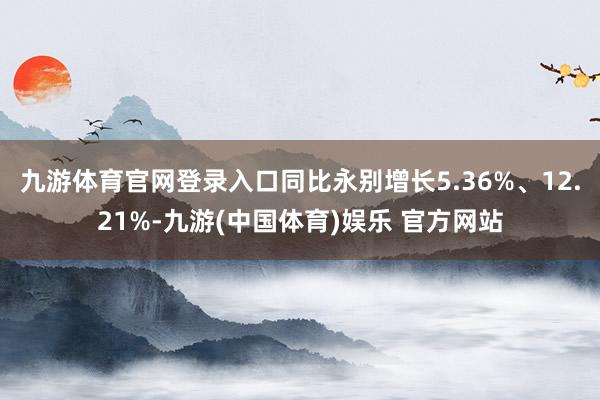 九游体育官网登录入口同比永别增长5.36%、12.21%-九游(中国体育)娱乐 官方网站
