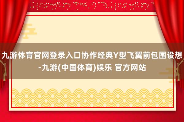 九游体育官网登录入口协作经典Y型飞翼前包围设想-九游(中国体育)娱乐 官方网站