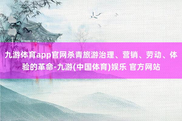 九游体育app官网杀青旅游治理、营销、劳动、体验的革命-九游(中国体育)娱乐 官方网站
