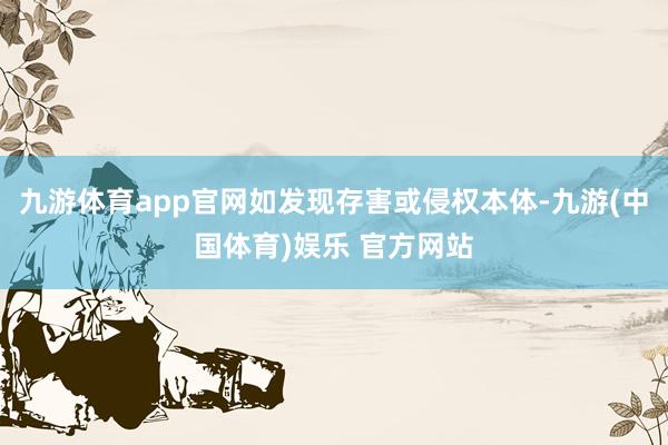 九游体育app官网如发现存害或侵权本体-九游(中国体育)娱乐 官方网站