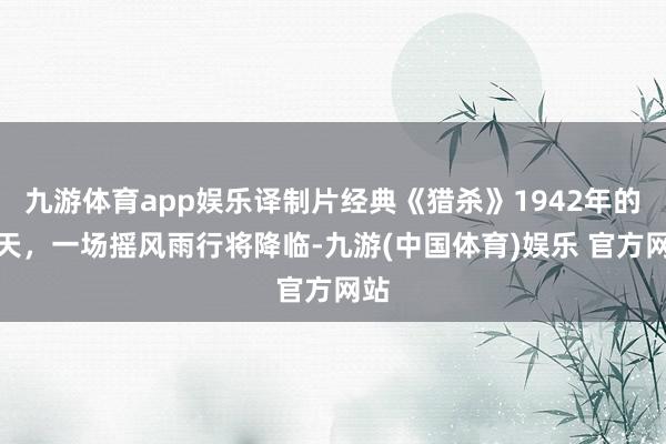 九游体育app娱乐译制片经典《猎杀》1942年的春天，一场摇风雨行将降临-九游(中国体育)娱乐 官方网站