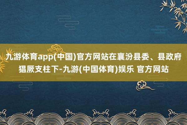 九游体育app(中国)官方网站在襄汾县委、县政府猖厥支柱下-九游(中国体育)娱乐 官方网站
